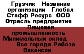 Грузчик › Название организации ­ Глобал Стафф Ресурс, ООО › Отрасль предприятия ­ Пищевая промышленность › Минимальный оклад ­ 22 000 - Все города Работа » Вакансии   . Мурманская обл.,Оленегорск г.